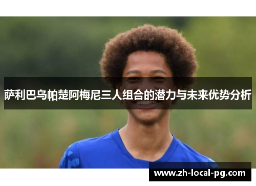 萨利巴乌帕楚阿梅尼三人组合的潜力与未来优势分析