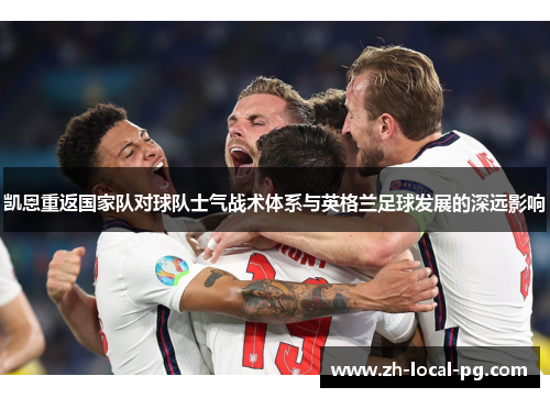 凯恩重返国家队对球队士气战术体系与英格兰足球发展的深远影响