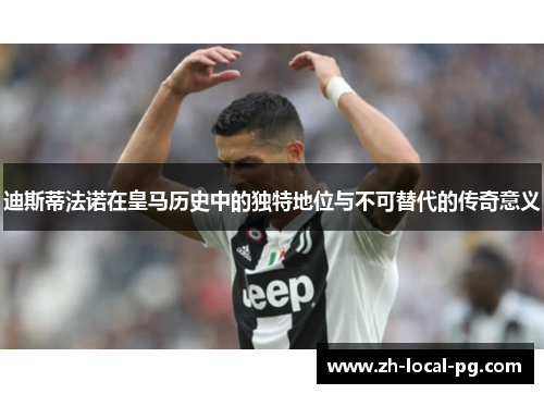 迪斯蒂法诺在皇马历史中的独特地位与不可替代的传奇意义