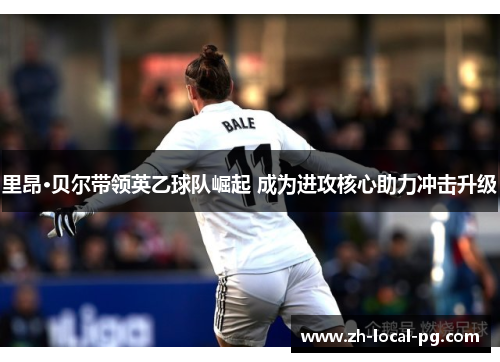 里昂·贝尔带领英乙球队崛起 成为进攻核心助力冲击升级
