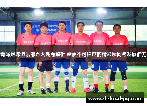 青岛足球俱乐部五大亮点解析 盘点不可错过的精彩瞬间与发展潜力