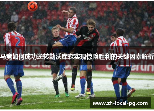 马竞如何成功逆转勒沃库森实现惊险胜利的关键因素解析
