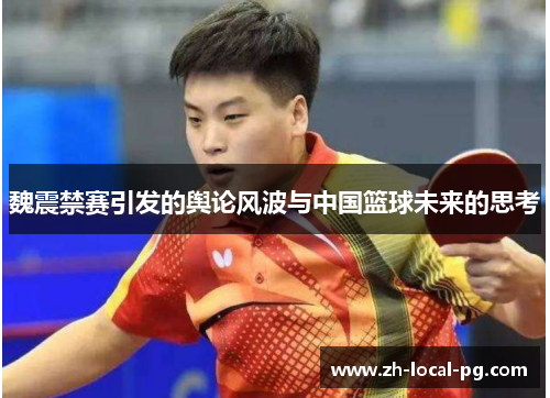 魏震禁赛引发的舆论风波与中国篮球未来的思考