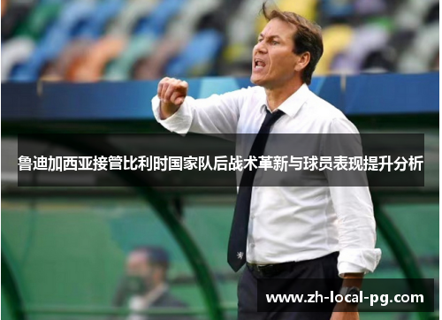 鲁迪加西亚接管比利时国家队后战术革新与球员表现提升分析