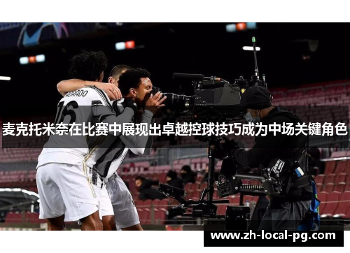 麦克托米奈在比赛中展现出卓越控球技巧成为中场关键角色