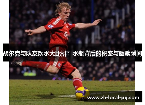 胡尔克与队友饮水大比拼：水瓶背后的秘密与幽默瞬间