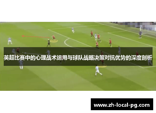 英超比赛中的心理战术运用与球队战略决策对抗优势的深度剖析