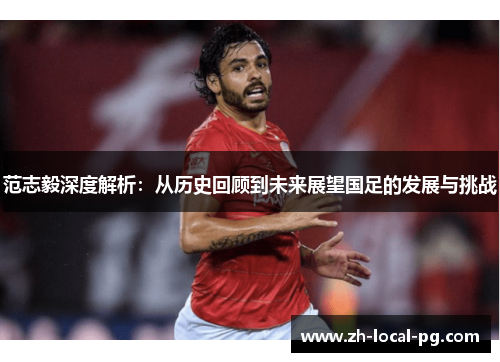 范志毅深度解析：从历史回顾到未来展望国足的发展与挑战