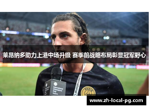 莱昂纳多助力上港中场升级 赛季前战略布局彰显冠军野心