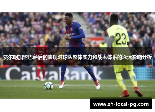 费尔明加盟巴萨后的表现对球队整体实力和战术体系的深远影响分析