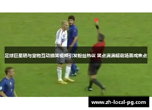 足球巨星晒与宠物互动搞笑视频引发粉丝热议 笑点满满超萌场面成焦点