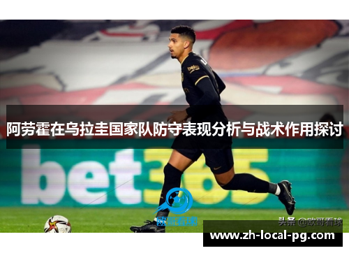 阿劳霍在乌拉圭国家队防守表现分析与战术作用探讨 阿劳霍在乌拉圭国家队防守表现分析与战术作用探讨