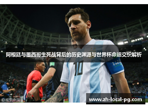 阿根廷与墨西哥生死战背后的历史渊源与世界杯命运交织解析 阿根廷与墨西哥生死战背后的历史渊源与世界杯命运交织解析