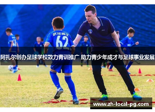 阿扎尔创办足球学校致力青训推广 助力青少年成才与足球事业发展 阿扎尔创办足球学校致力青训推广 助力青少年成才与足球事业发展