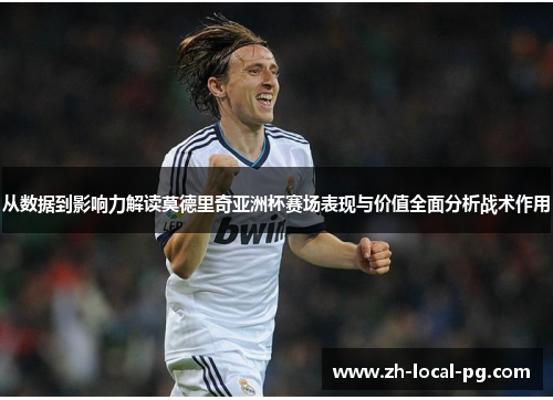 从数据到影响力解读莫德里奇亚洲杯赛场表现与价值全面分析战术作用 从数据到影响力解读莫德里奇亚洲杯赛场表现与价值全面分析战术作用