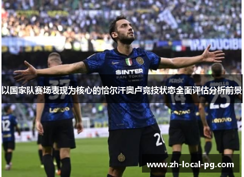 以国家队赛场表现为核心的恰尔汗奥卢竞技状态全面评估分析前景 以国家队赛场表现为核心的恰尔汗奥卢竞技状态全面评估分析前景