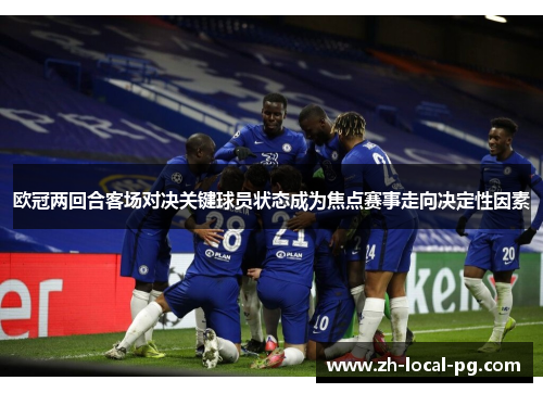 欧冠两回合客场对决关键球员状态成为焦点赛事走向决定性因素 欧冠两回合客场对决关键球员状态成为焦点赛事走向决定性因素