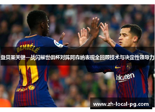 登贝莱关键一战闪耀世俱杯对阵阿森纳表现全回顾技术与决定性领导力 登贝莱关键一战闪耀世俱杯对阵阿森纳表现全回顾技术与决定性领导力