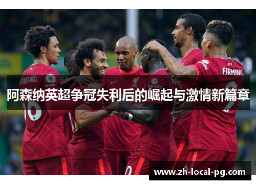 阿森纳英超争冠失利后的崛起与激情新篇章 阿森纳英超争冠失利后的崛起与激情新篇章