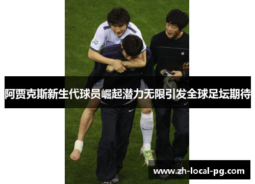 阿贾克斯新生代球员崛起潜力无限引发全球足坛期待 阿贾克斯新生代球员崛起潜力无限引发全球足坛期待