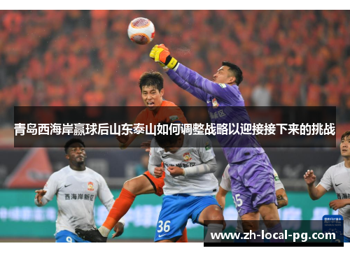 青岛西海岸赢球后山东泰山如何调整战略以迎接接下来的挑战 青岛西海岸赢球后山东泰山如何调整战略以迎接接下来的挑战