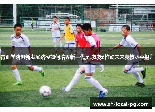 青训学院创新发展路径如何培养新一代足球球员推动未来竞技水平提升