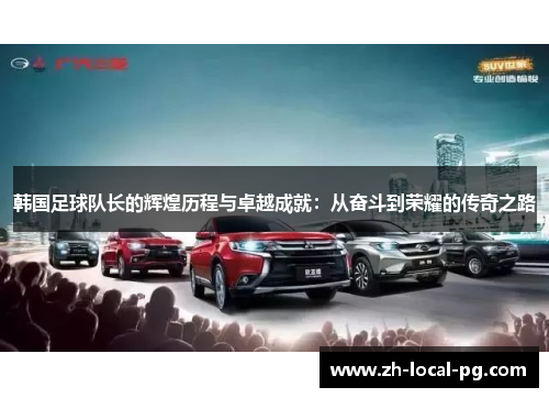 韩国足球队长的辉煌历程与卓越成就:从奋斗到荣耀的传奇之路 韩国足球队长的辉煌历程与卓越成就:从奋斗到荣耀的传奇之路