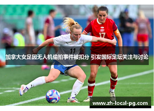 加拿大女足因无人机偷拍事件被扣分 引发国际足坛关注与讨论 加拿大女足因无人机偷拍事件被扣分 引发国际足坛关注与讨论