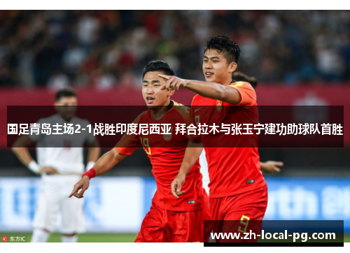 国足青岛主场2-1战胜印度尼西亚 拜合拉木与张玉宁建功助球队首胜 国足青岛主场2-1战胜印度尼西亚 拜合拉木与张玉宁建功助球队首胜