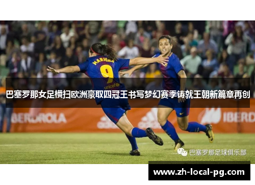 巴塞罗那女足横扫欧洲豪取四冠王书写梦幻赛季铸就王朝新篇章再创 巴塞罗那女足横扫欧洲豪取四冠王书写梦幻赛季铸就王朝新篇章再创