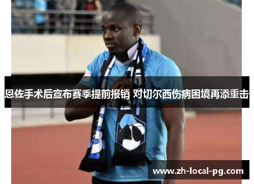 恩佐手术后宣布赛季提前报销 对切尔西伤病困境再添重击