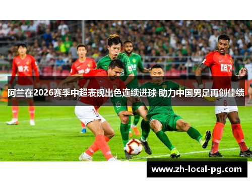 阿兰在2026赛季中超表现出色连续进球 助力中国男足再创佳绩