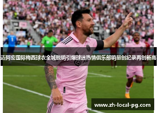 迈阿密国际梅西球衣全城脱销引爆球迷热情俱乐部销量创纪录再创新高