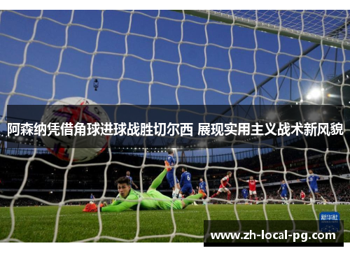 阿森纳凭借角球进球战胜切尔西 展现实用主义战术新风貌