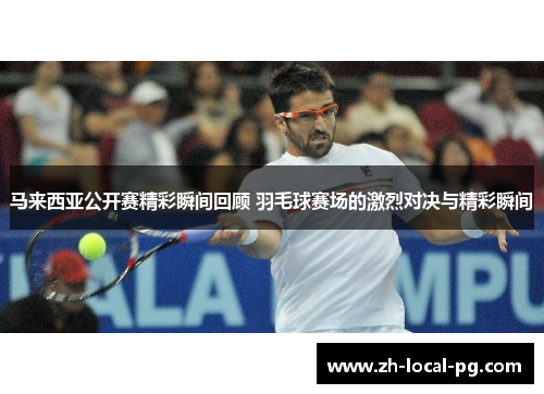 马来西亚公开赛精彩瞬间回顾 羽毛球赛场的激烈对决与精彩瞬间