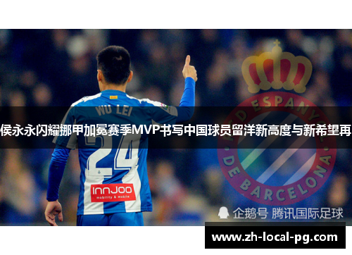 侯永永闪耀挪甲加冕赛季MVP书写中国球员留洋新高度与新希望再