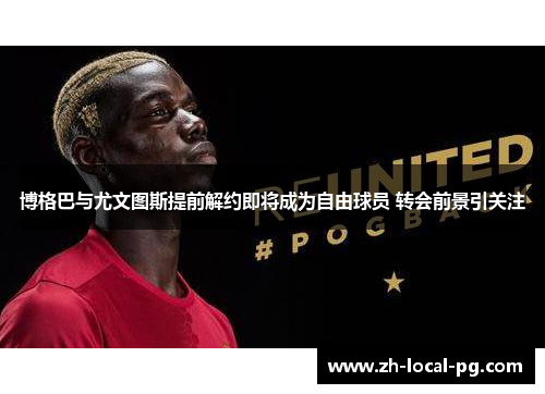 博格巴与尤文图斯提前解约即将成为自由球员 转会前景引关注