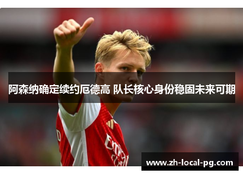 阿森纳确定续约厄德高 队长核心身份稳固未来可期