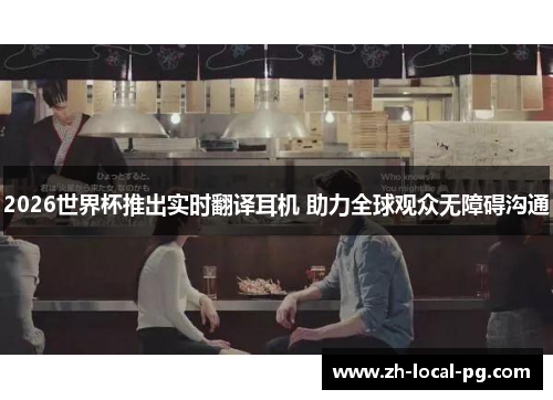2026世界杯推出实时翻译耳机 助力全球观众无障碍沟通 2026世界杯推出实时翻译耳机 助力全球观众无障碍沟通