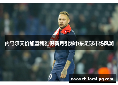 内马尔天价加盟利雅得新月引爆中东足球市场风潮 内马尔天价加盟利雅得新月引爆中东足球市场风潮