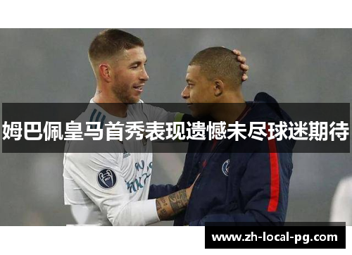 姆巴佩皇马首秀表现遗憾未尽球迷期待 姆巴佩皇马首秀表现遗憾未尽球迷期待