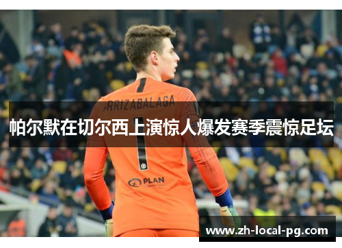 帕尔默在切尔西上演惊人爆发赛季震惊足坛 帕尔默在切尔西上演惊人爆发赛季震惊足坛